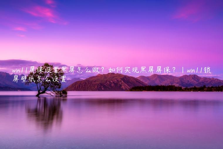 win11屏保设置黑屏怎么做？如何实现黑屏屏保？|win11锁屏壁纸怎么设置