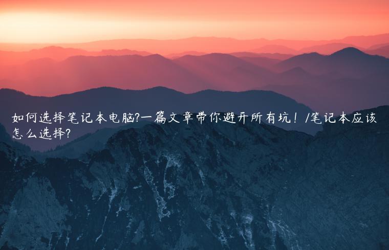 如何选择笔记本电脑?一篇文章带你避开所有坑！/笔记本应该怎么选择?