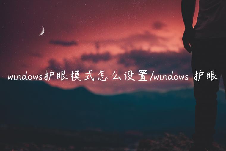 windows护眼模式怎么设置/windows 护眼