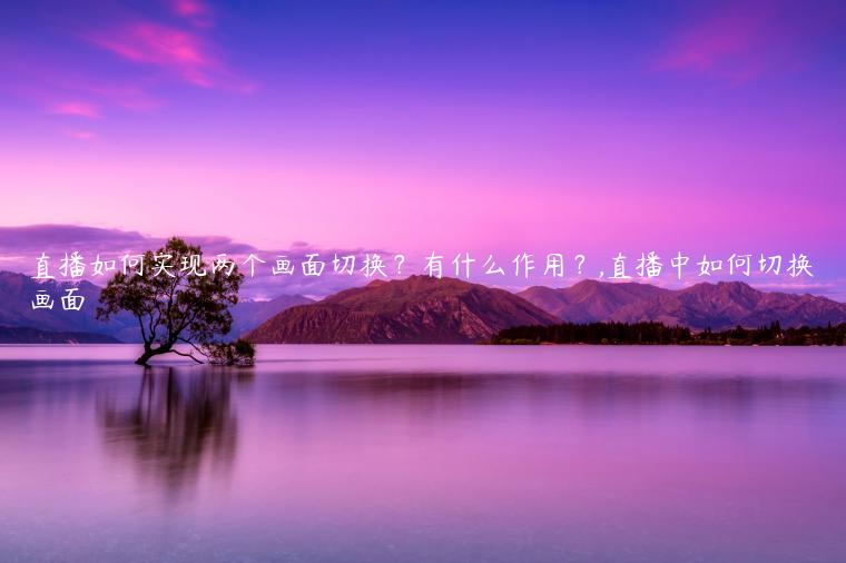 直播如何实现两个画面切换？有什么作用？,直播中如何切换画面