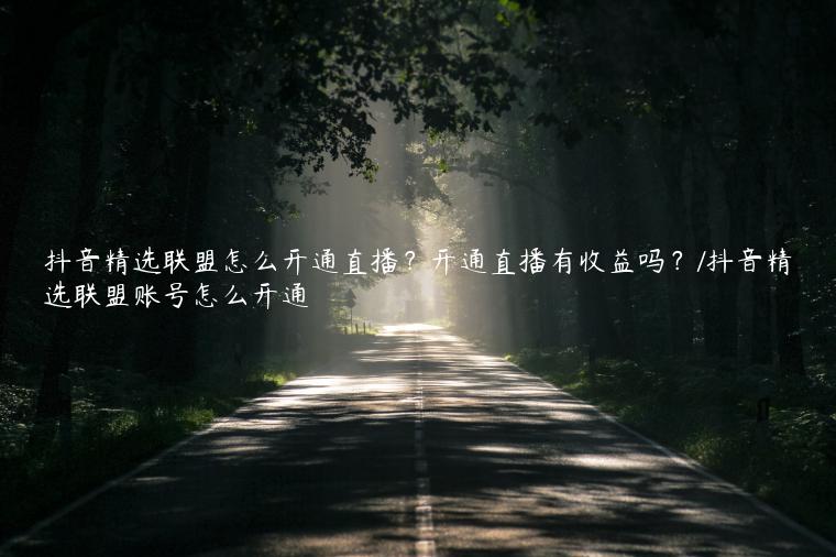 抖音精选联盟怎么开通直播？开通直播有收益吗？/抖音精选联盟账号怎么开通