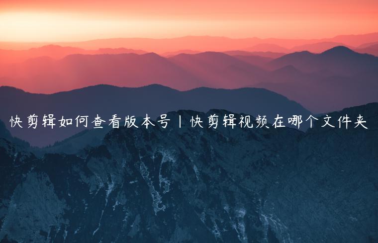 快剪辑如何查看版本号|快剪辑视频在哪个文件夹