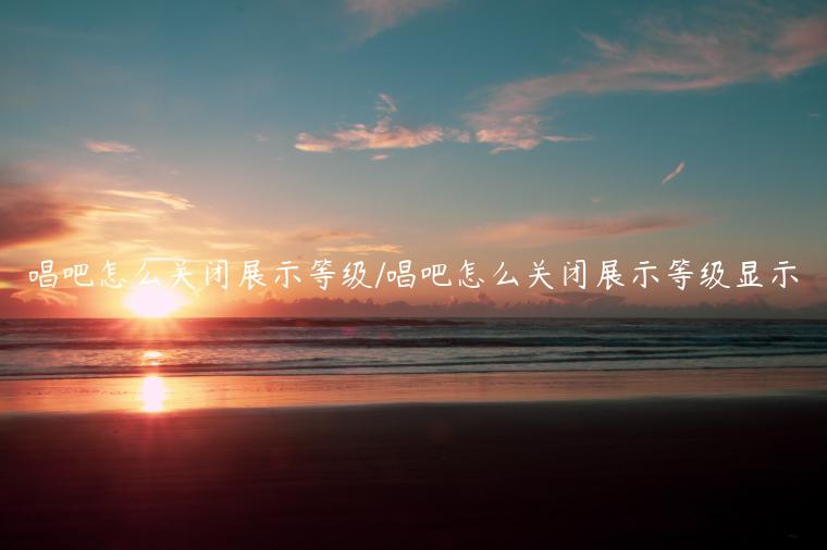 唱吧怎么关闭展示等级/唱吧怎么关闭展示等级显示