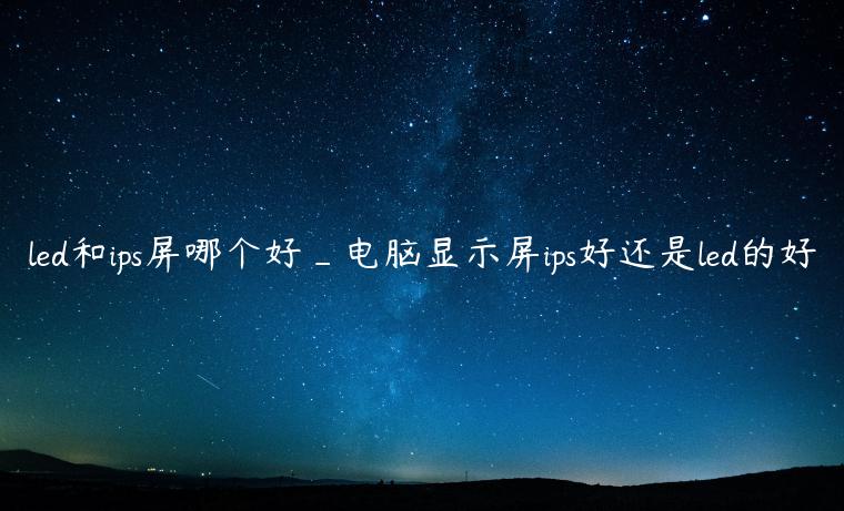 led和ips屏哪个好_电脑显示屏ips好还是led的好