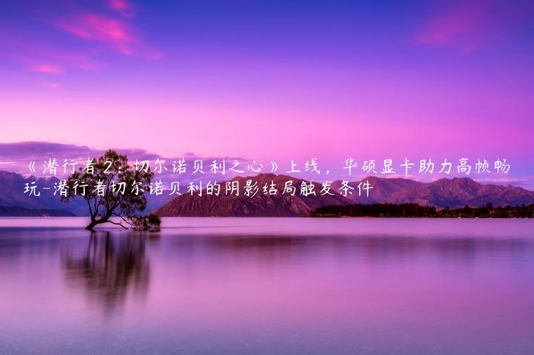 《潜行者 2：切尔诺贝利之心》上线，华硕显卡助力高帧畅玩-潜行者切尔诺贝利的阴影结局触发条件