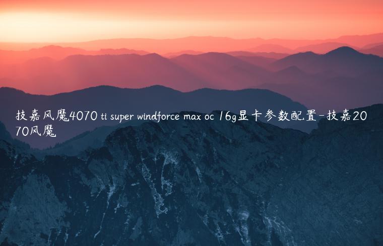技嘉风魔4070 ti super windforce max oc 16g显卡参数配置-技嘉2070风魔