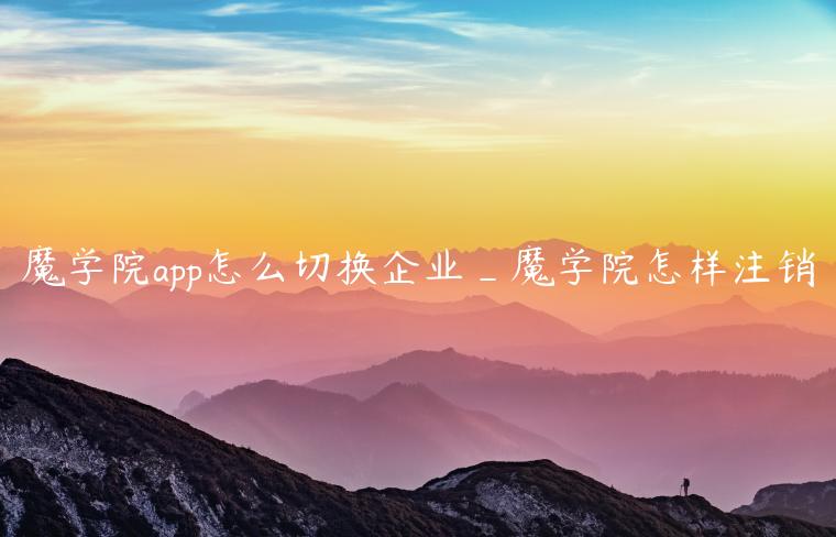 魔学院app怎么切换企业_魔学院怎样注销