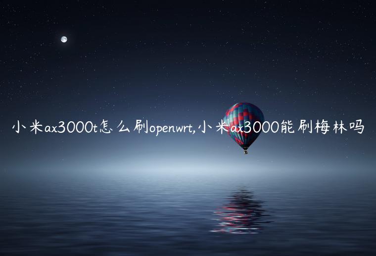 小米ax3000t怎么刷openwrt,小米ax3000能刷梅林吗