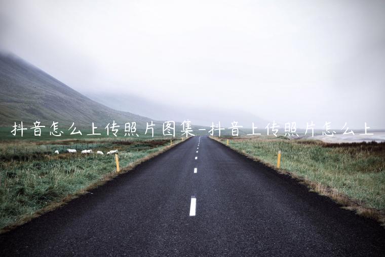 抖音怎么上传照片图集-抖音上传照片怎么上
