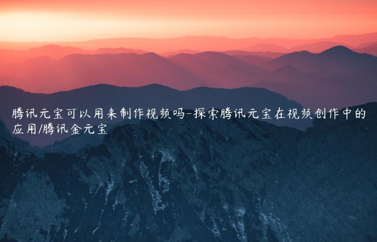 腾讯元宝可以用来制作视频吗-探索腾讯元宝在视频创作中的应用/腾讯金元宝