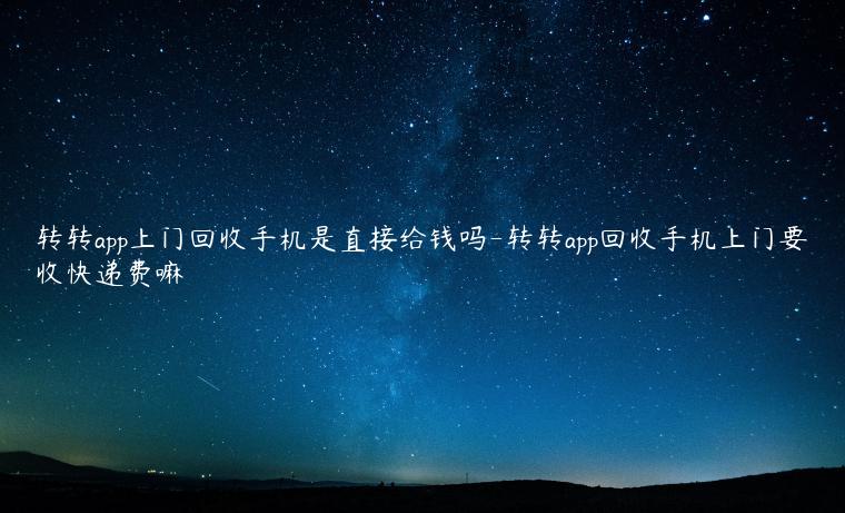 转转app上门回收手机是直接给钱吗-转转app回收手机上门要收快递费嘛