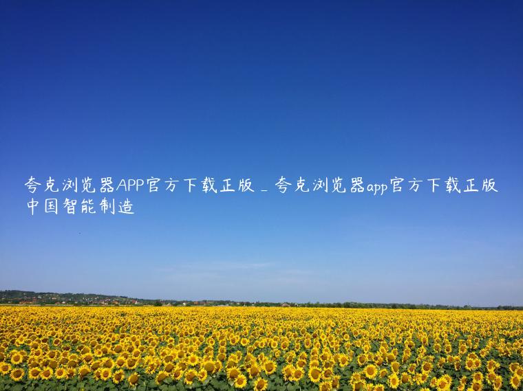 夸克浏览器APP官方下载正版_夸克浏览器app官方下载正版中国智能制造 夸克浏览器APP官方下载正版_夸克浏览器app官方下载正版中国智能制造