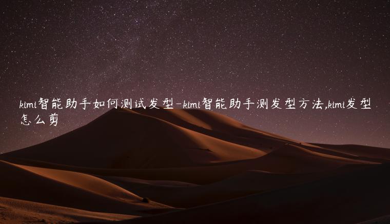 kimi智能助手如何测试发型-kimi智能助手测发型方法,kimi发型怎么剪