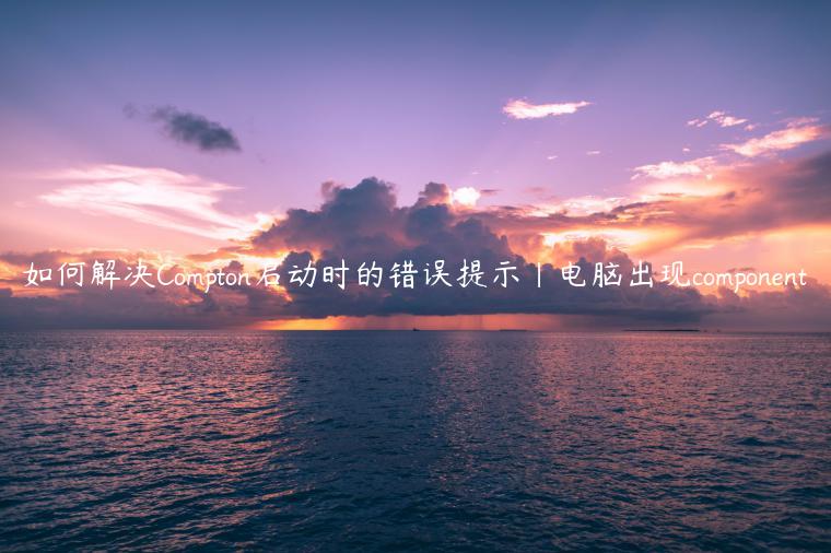 如何解决Compton启动时的错误提示|电脑出现component