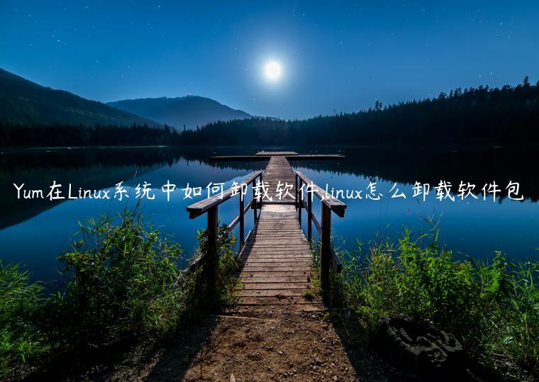 Yum在Linux系统中如何卸载软件,linux怎么卸载软件包