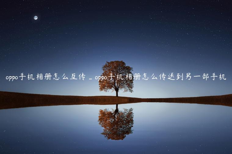oppo手机相册怎么互传_oppo手机相册怎么传送到另一部手机