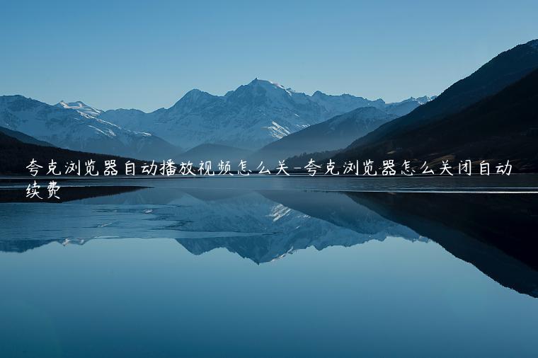 夸克浏览器自动播放视频怎么关-夸克浏览器怎么关闭自动续费