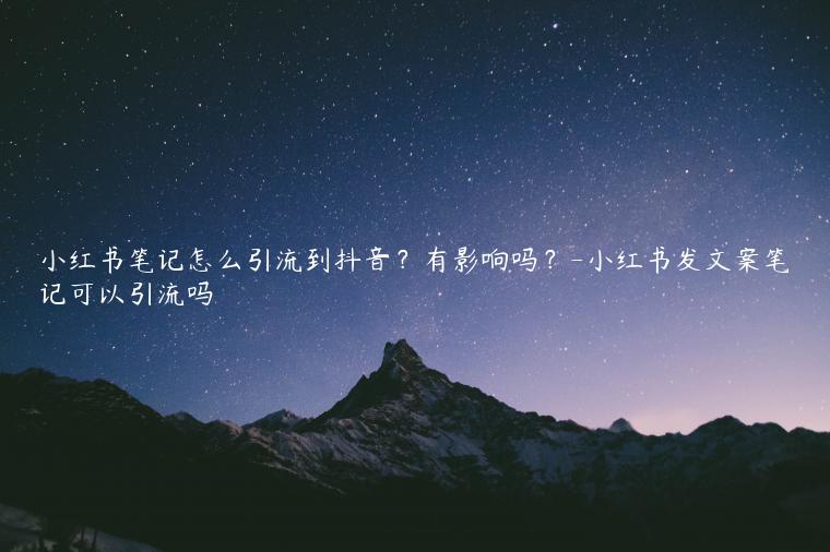小红书笔记怎么引流到抖音？有影响吗？-小红书发文案笔记可以引流吗