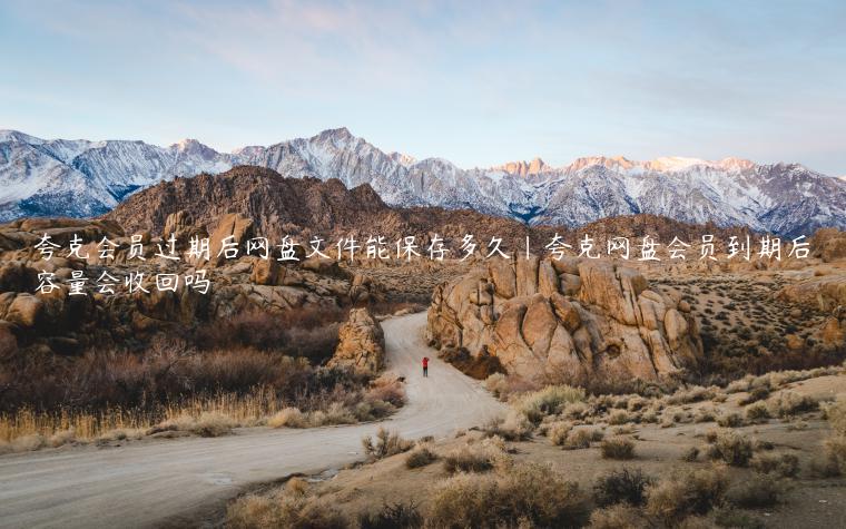 夸克会员过期后网盘文件能保存多久|夸克网盘会员到期后容量会收回吗