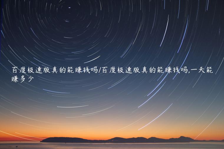 百度极速版真的能赚钱吗/百度极速版真的能赚钱吗,一天能赚多少