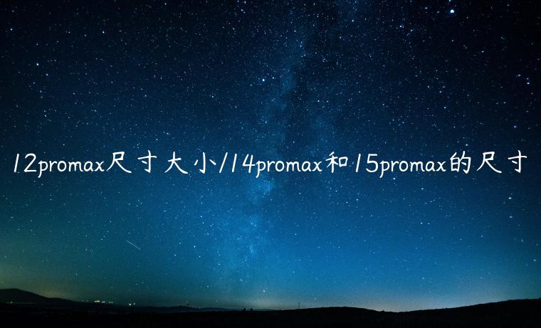 12promax尺寸大小/14promax和15promax的尺寸