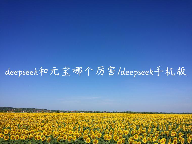 deepseek和元宝哪个厉害/deepseek手机版