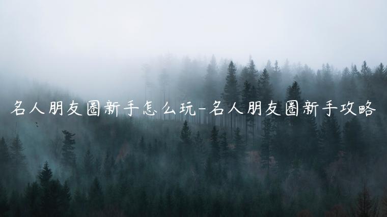 名人朋友圈新手怎么玩-名人朋友圈新手攻略