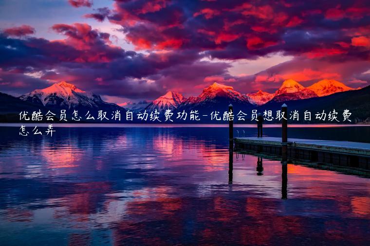 优酷会员怎么取消自动续费功能-优酷会员想取消自动续费怎么弄