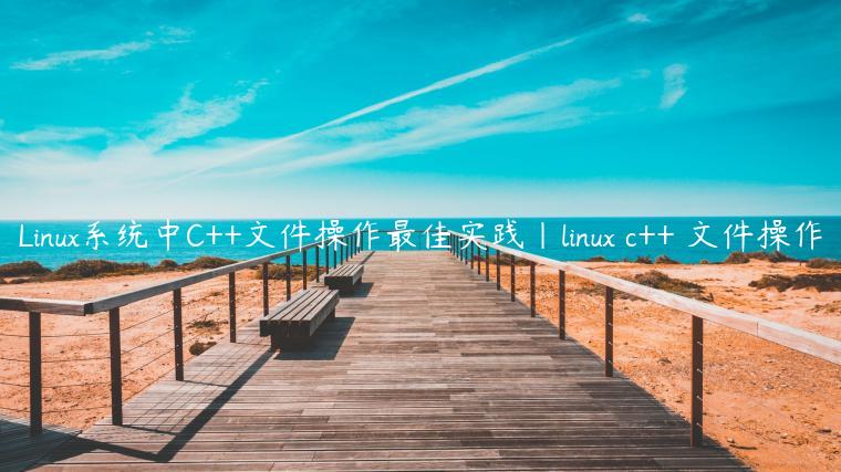 Linux系统中C++文件操作最佳实践|linux c++ 文件操作