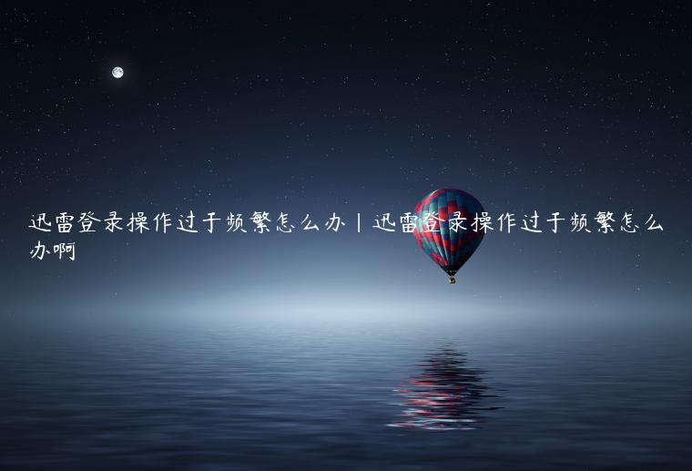 迅雷登录操作过于频繁怎么办|迅雷登录操作过于频繁怎么办啊