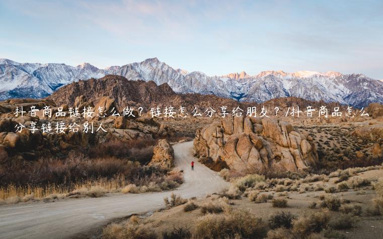 抖音商品链接怎么做？链接怎么分享给朋友？/抖音商品怎么分享链接给别人