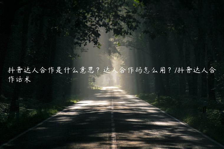 抖音达人合作是什么意思？达人合作码怎么用？/抖音达人合作话术