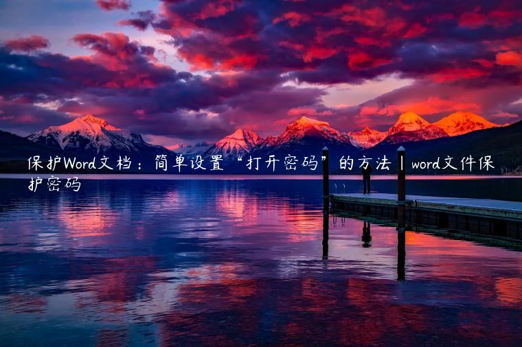 保护Word文档：简单设置“打开密码”的方法|word文件保护密码