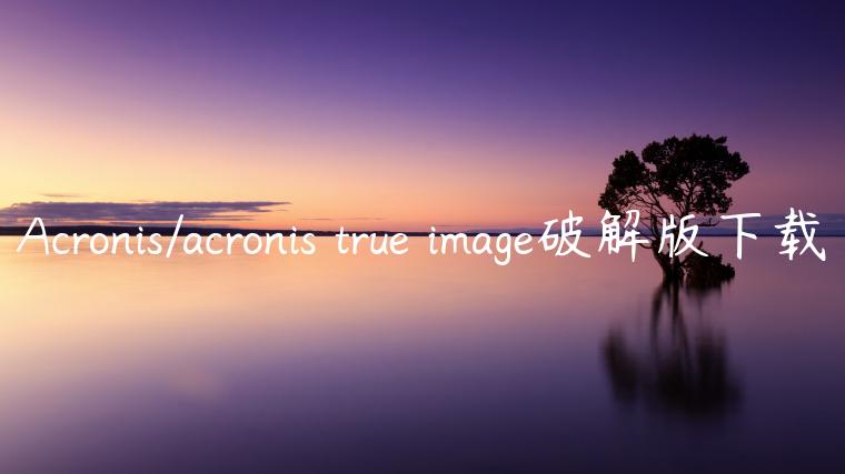 Acronis/acronis true image破解版下载