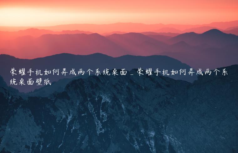 荣耀手机如何弄成两个系统桌面_荣耀手机如何弄成两个系统桌面壁纸