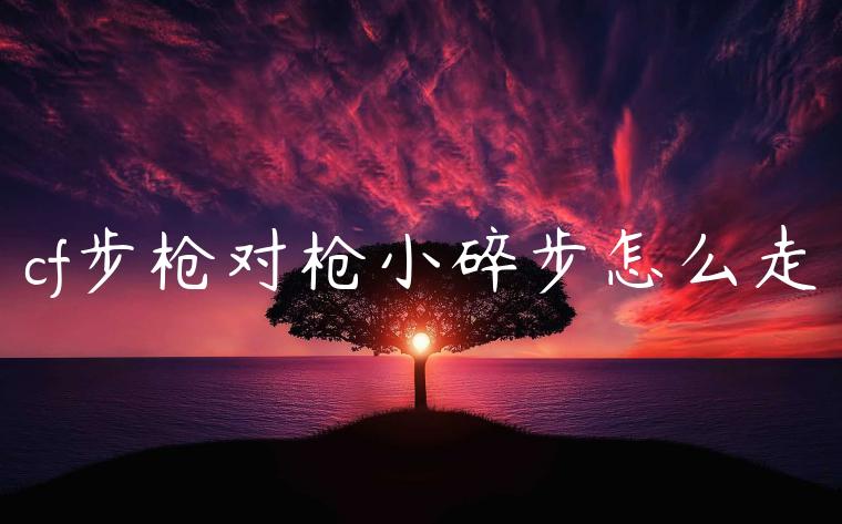 cf步枪对枪小碎步怎么走