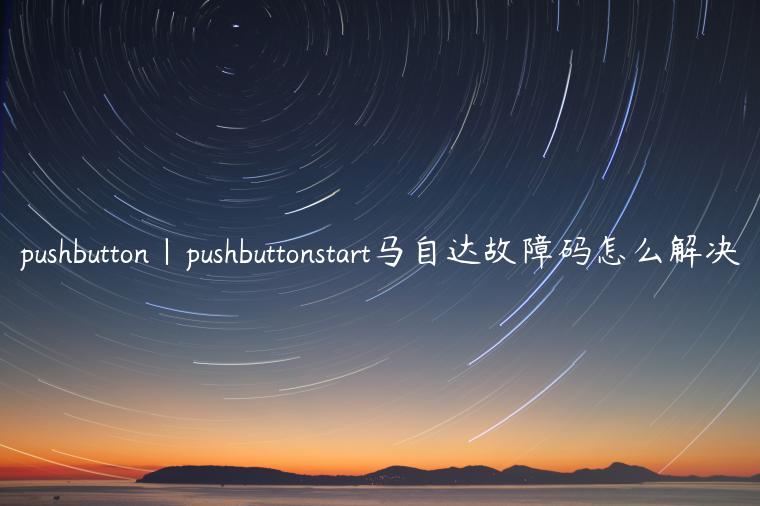pushbutton|pushbuttonstart马自达故障码怎么解决