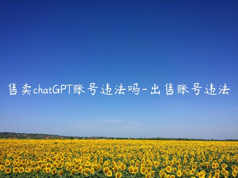 售卖chatGPT账号违法吗-出售账号违法