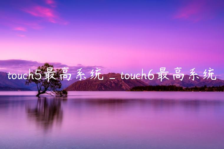 touch5最高系统_touch6最高系统