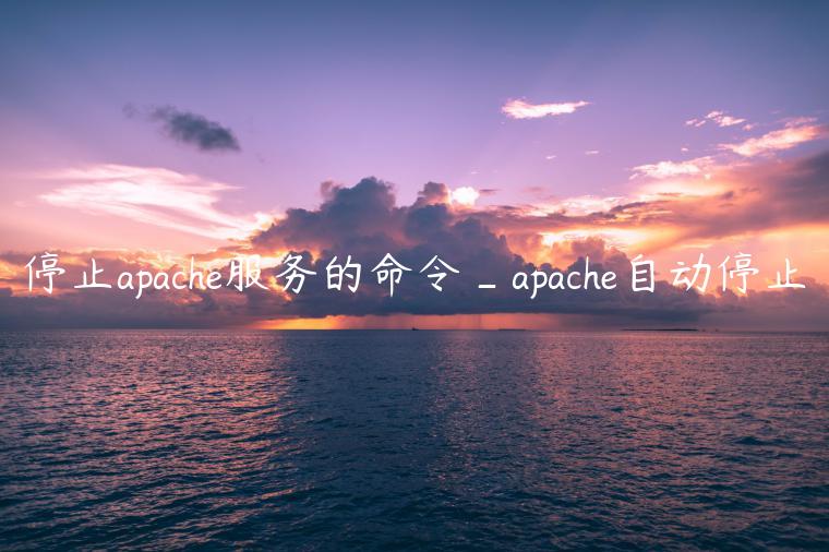停止apache服务的命令_apache自动停止