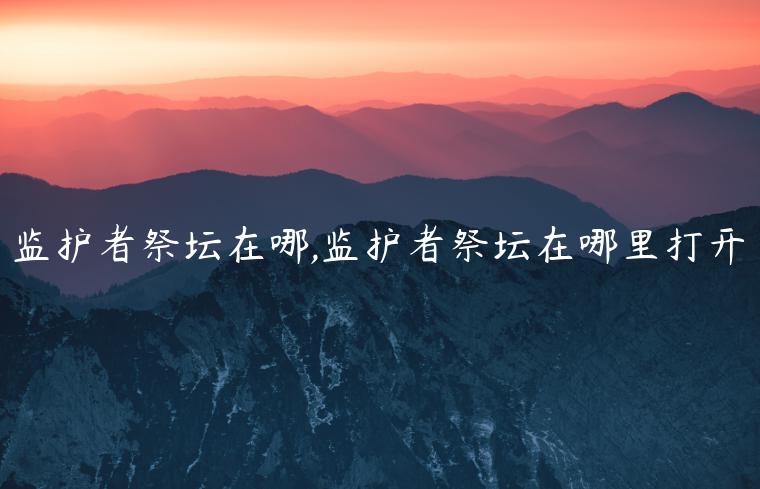 监护者祭坛在哪,监护者祭坛在哪里打开