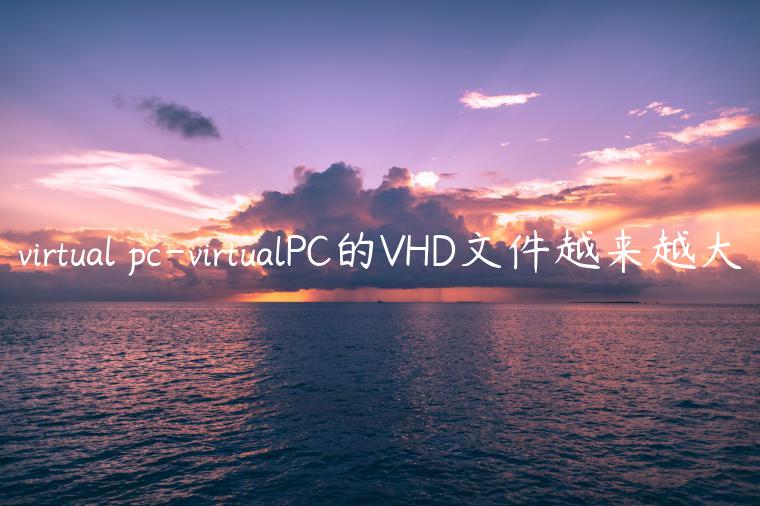 virtual pc-virtualPC的VHD文件越来越大