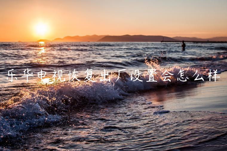 乐华电视恢复出厂设置会怎么样