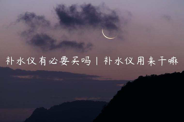 补水仪有必要买吗|补水仪用来干嘛