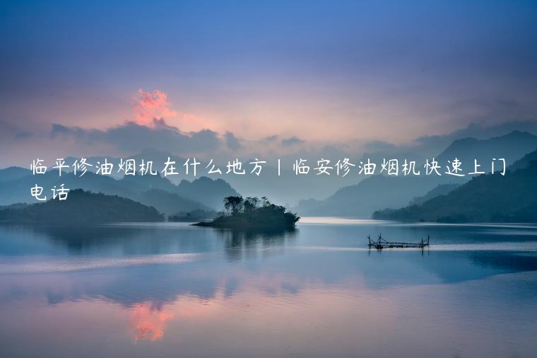 临平修油烟机在什么地方|临安修油烟机快速上门电话