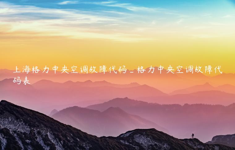上海格力中央空调故障代码_格力中央空调故障代码表