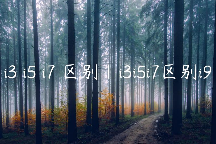 i3 i5 i7 区别|i3i5i7区别i9