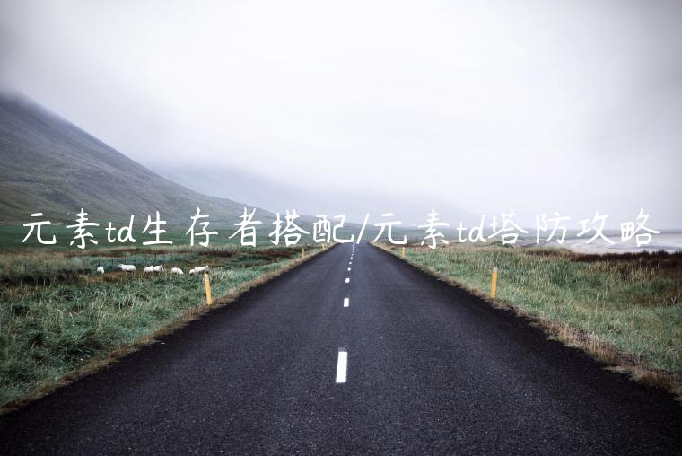 元素td生存者搭配/元素td塔防攻略