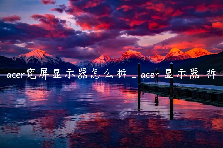 acer宽屏显示器怎么拆_acer 显示器 拆