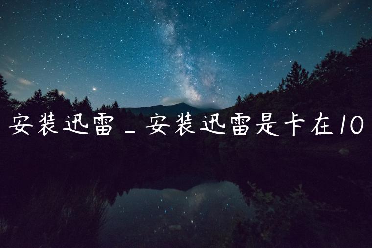 安装迅雷_安装迅雷是卡在10